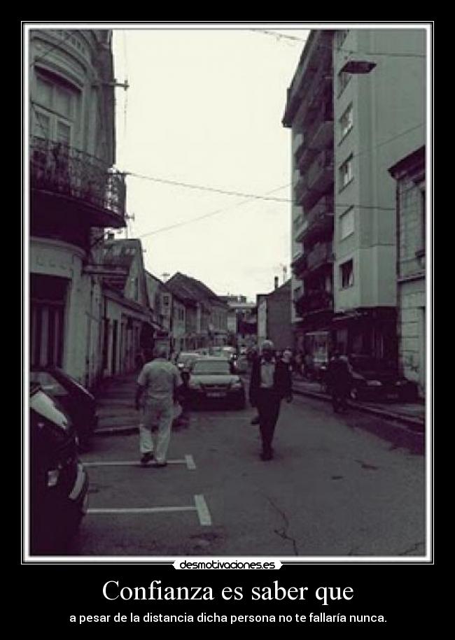Confianza es saber que - a pesar de la distancia dicha persona no te fallaría nunca.