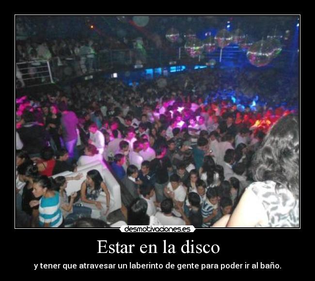 Estar en la disco - y tener que atravesar un laberinto de gente para poder ir al baño.