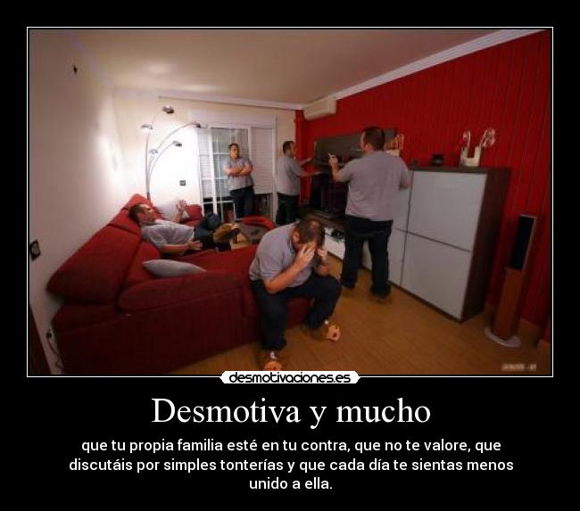 Desmotiva y mucho - que tu propia familia esté en tu contra, que no te valore, que
discutáis por simples tonterías y que cada día te sientas menos
unido a ella.