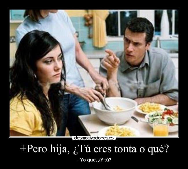+Pero hija, ¿Tú eres tonta o qué? - - Yo que, ¿Y tú?