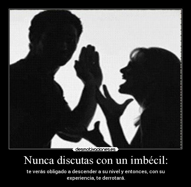 Nunca discutas con un imbécil: - te verás obligado a descender a su nivel y entonces, con su experiencia, te derrotará.