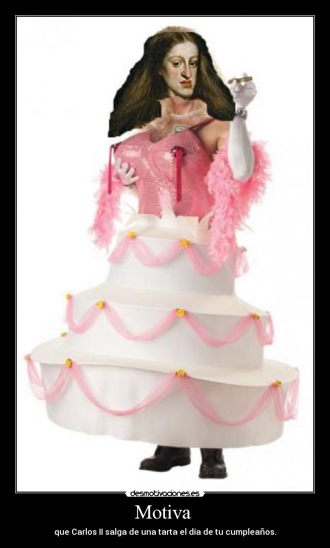 Motiva  - que Carlos II salga de una tarta el día de tu cumpleaños.