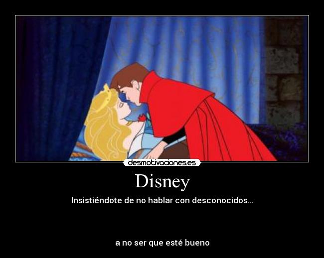 Disney - Insistiéndote de no hablar con desconocidos...
a no ser que esté bueno