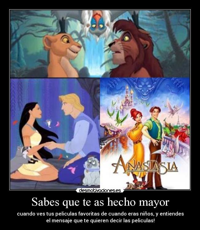 Sabes que te as hecho mayor - cuando ves tus peliculas favoritas de cuando eras niños, y entiendes
el mensaje que te quieren decir las peliculas!