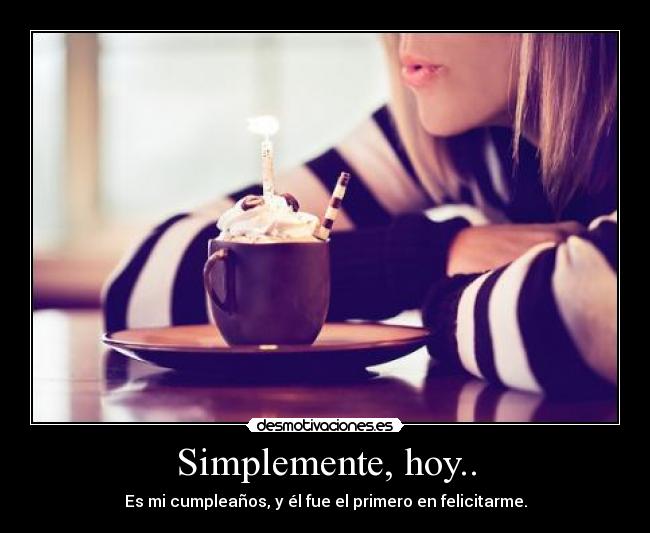 Simplemente, hoy.. - Es mi cumpleaños, y él fue el primero en felicitarme.