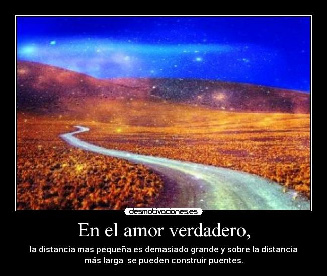En el amor verdadero, - la distancia mas pequeña es demasiado grande y sobre la distancia
más larga se pueden construir puentes.