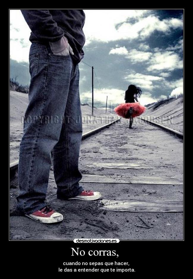 No corras, - cuando no sepas que hacer,
le das a entender que te importa.