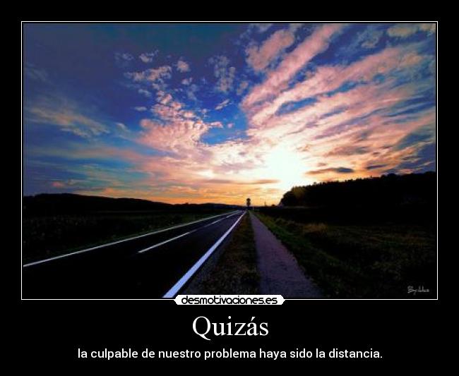 Quizás - la culpable de nuestro problema haya sido la distancia.