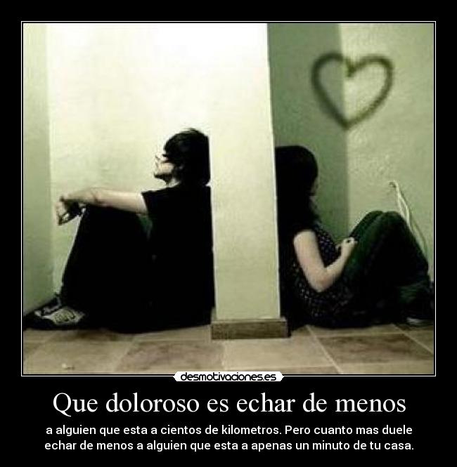 Que doloroso es echar de menos - a alguien que esta a cientos de kilometros. Pero cuanto mas duele
echar de menos a alguien que esta a apenas un minuto de tu casa.