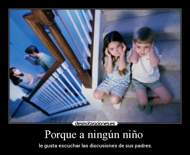 Porque a ningún niño  - le gusta escuchar las discusiones de sus padres.