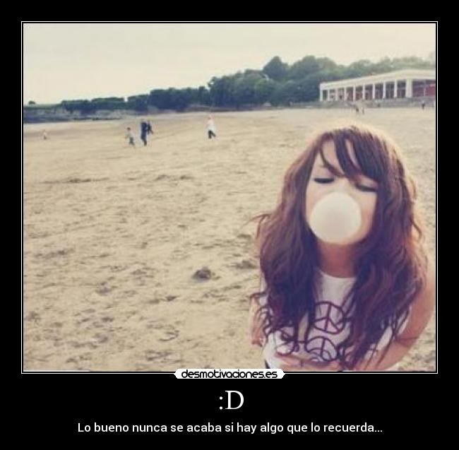 :D - Lo bueno nunca se acaba si hay algo que lo recuerda...