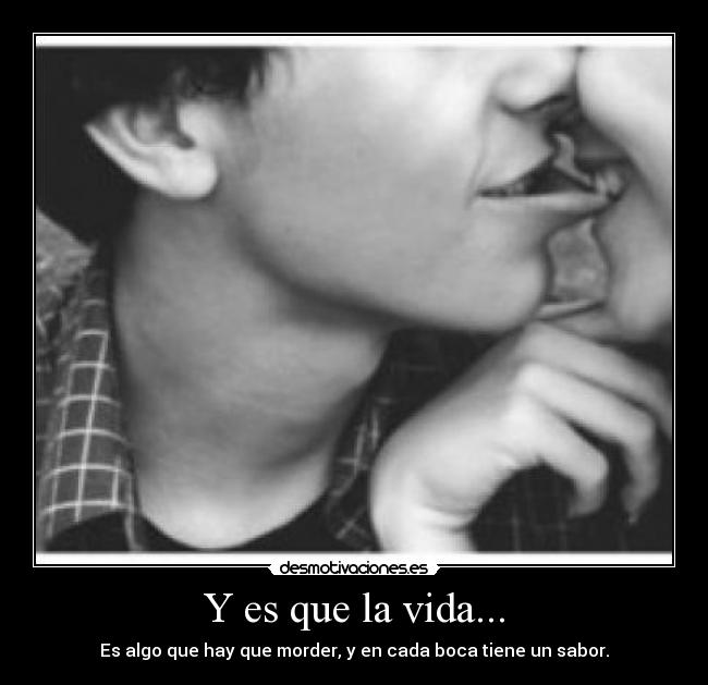 Y es que la vida... - Es algo que hay que morder, y en cada boca tiene un sabor.