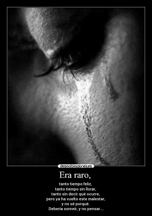 Era raro, - tanto tiempo feliz,
tanto tiempo sin llorar,
tanto sin decir qué ocurre,
pero ya ha vuelto este malestar,
y no sé porqué.
Debería sonreír, y no pensar....