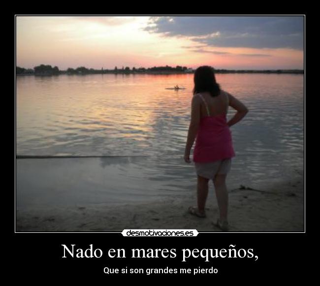 Nado en mares pequeños, - Que si son grandes me pierdo