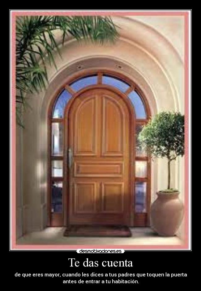 Te das cuenta - de que eres mayor, cuando les dices a tus padres que toquen la puerta
antes de entrar a tu habitación.