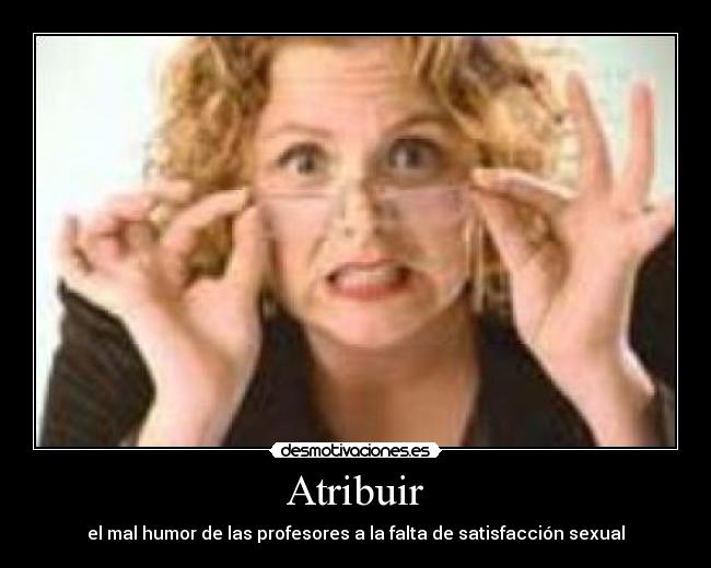  Atribuir  - el mal humor de las profesores a la falta de satisfacción sexual