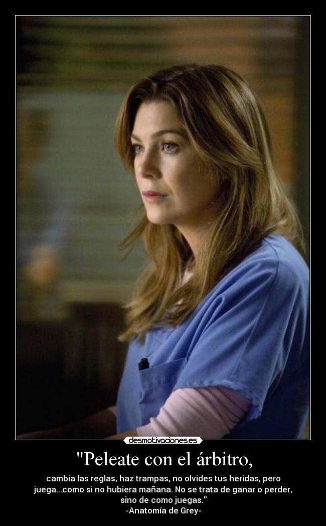Peleate con el árbitro, - cambia las reglas, haz trampas, no olvides tus heridas, pero
juega...como si no hubiera mañana. No se trata de ganar o perder,
sino de como juegas.
-Anatomía de Grey-