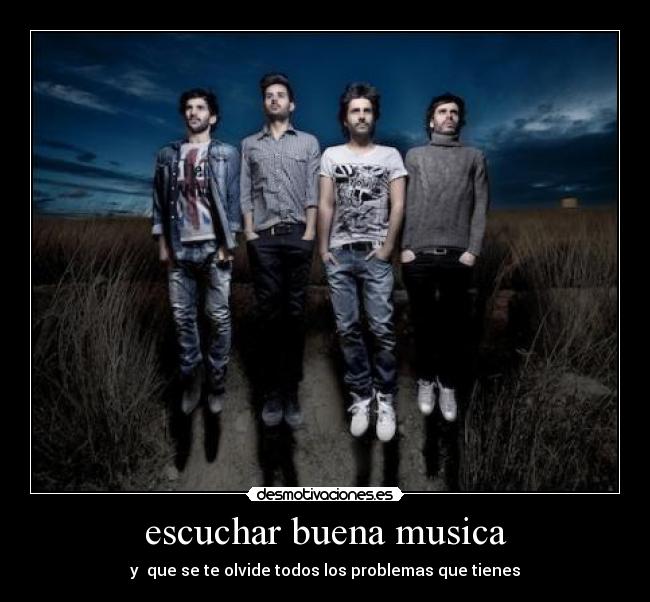 escuchar buena musica - y que se te olvide todos los problemas que tienes