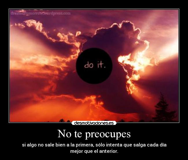 No te preocupes - si algo no sale bien a la primera, sólo intenta que salga cada día mejor que el anterior.