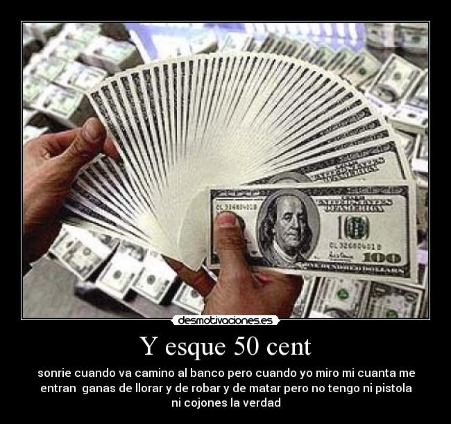 Y esque 50 cent - sonrie cuando va camino al banco pero cuando yo miro mi cuanta me
entran ganas de llorar y de robar y de matar pero no tengo ni pistola
ni cojones la verdad