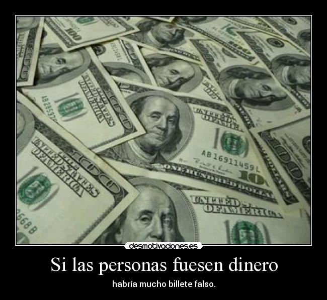 Si las personas fuesen dinero - habría mucho billete falso.