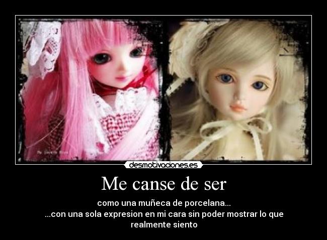 Me canse de ser - como una muñeca de porcelana...
...con una sola expresion en mi cara sin poder mostrar lo que realmente siento
