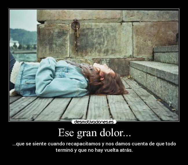 Ese gran dolor... - ...que se siente cuando recapacitamos y nos damos cuenta de que todo
terminó y que no hay vuelta atrás.