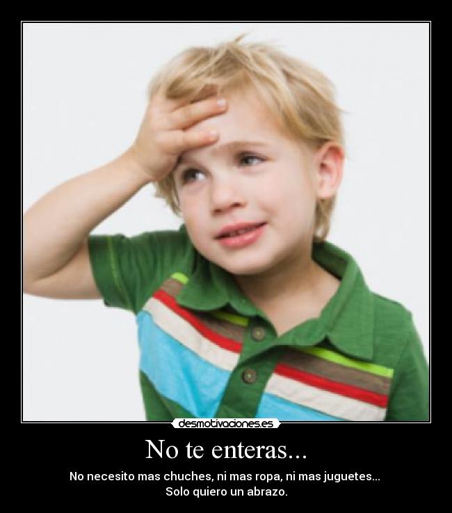No te enteras... - No necesito mas chuches, ni mas ropa, ni mas juguetes...
Solo quiero un abrazo.