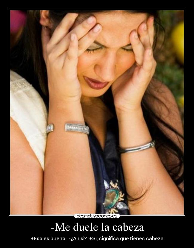 -Me duele la cabeza - +Eso es bueno -¿Ah si? +Sí, significa que tienes cabeza