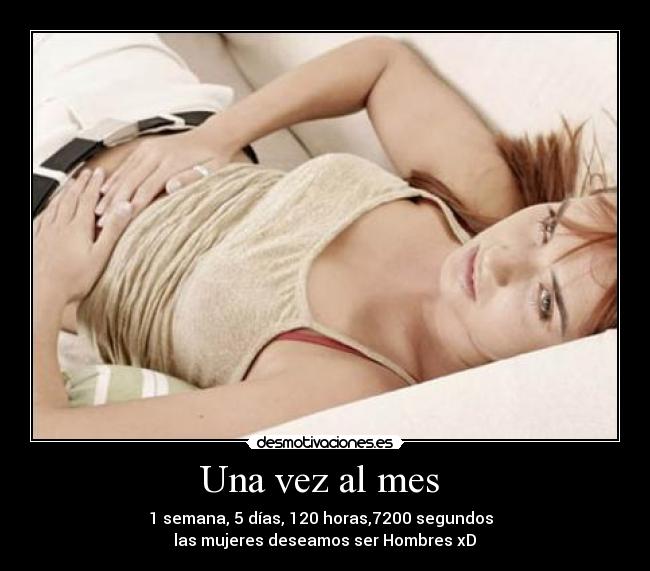 Una vez al mes  - 1 semana, 5 días, 120 horas,7200 segundos  
 las mujeres deseamos ser Hombres xD 