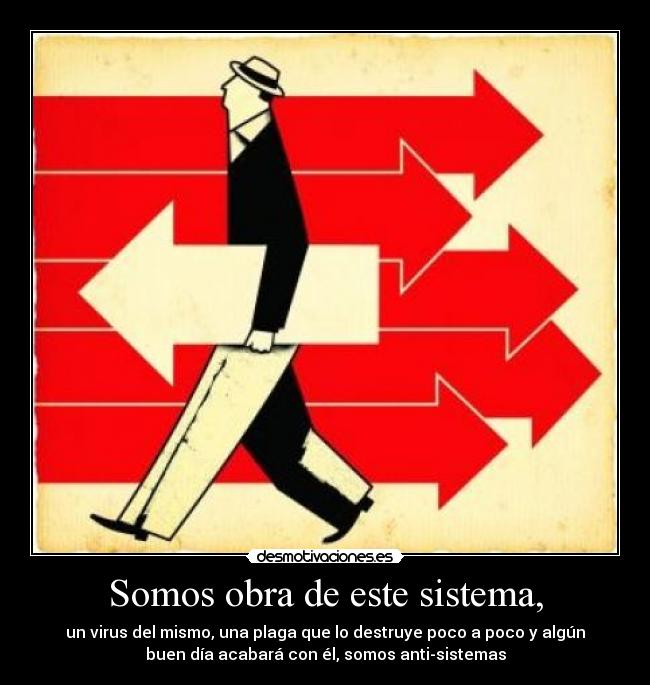 Somos obra de este sistema, - un virus del mismo, una plaga que lo destruye poco a poco y algún
buen día acabará con él, somos anti-sistemas