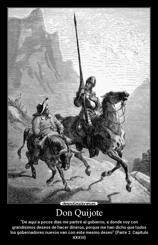 Don Quijote - De aquí a pocos días me partiré al gobierno, a donde voy con
grandísimos deseos de hacer dineros, porque me han dicho que todos
los gobernadores nuevos van con este mesmo deseo (Parte 2. Capítulo
XXXVI)