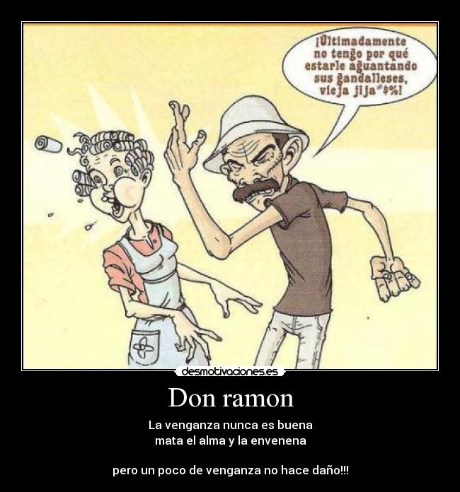 Don ramon - La venganza nunca es buena
mata el alma y la envenena

pero un poco de venganza no hace daño!!!