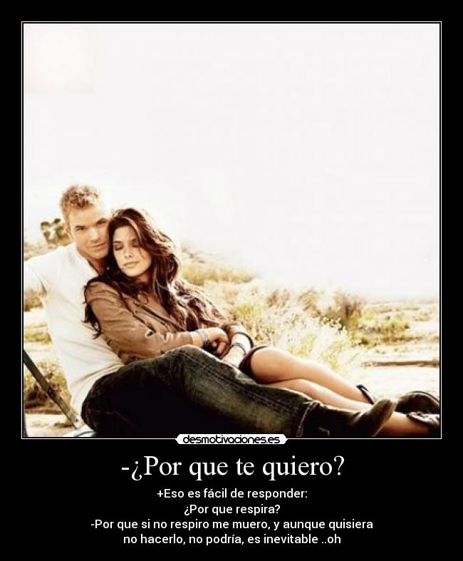 -¿Por que te quiero? - +Eso es fácil de responder:
¿Por que respira?
-Por que si no respiro me muero, y aunque quisiera
no hacerlo, no podría, es inevitable ..oh❤