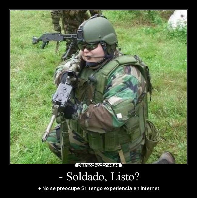 - Soldado, Listo? - + No se preocupe Sr. tengo experiencia en Internet