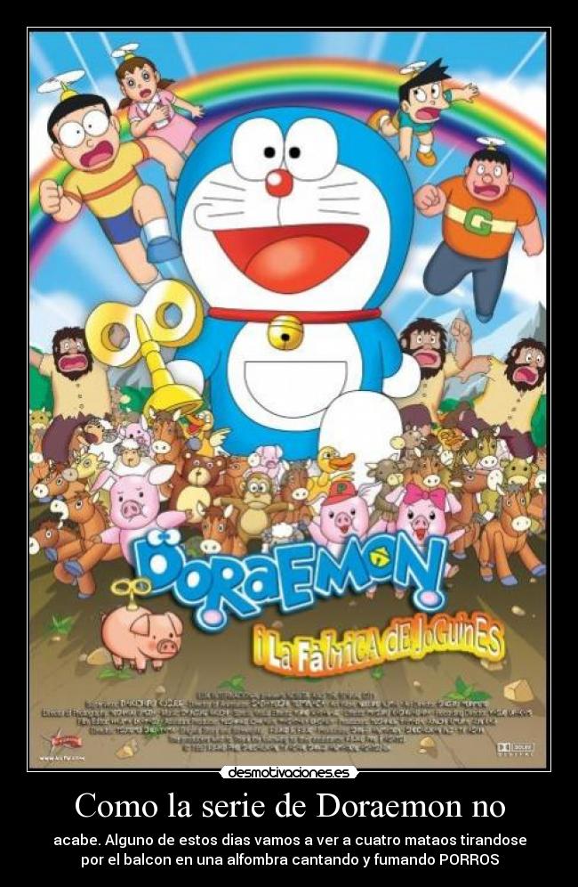 Como la serie de Doraemon no - acabe. Alguno de estos dias vamos a ver a cuatro mataos tirandose
por el balcon en una alfombra cantando y fumando PORROS