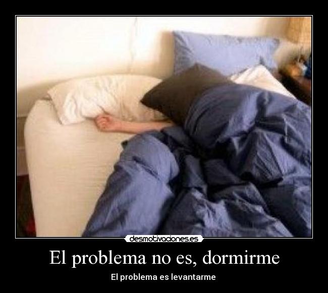 El problema no es, dormirme - El problema es levantarme