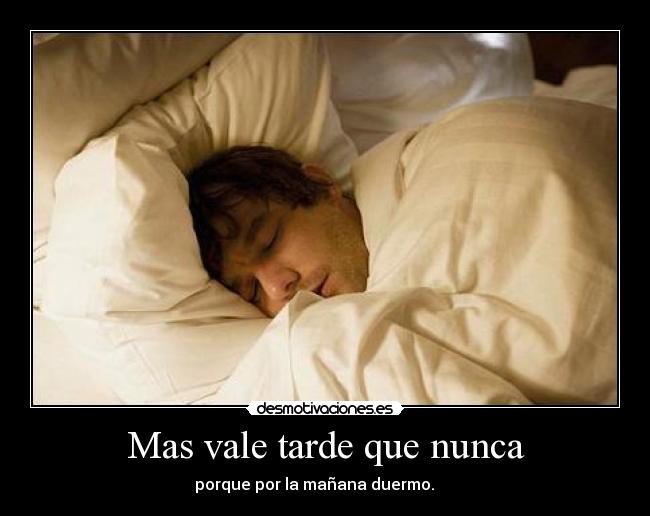 Mas vale tarde que nunca - porque por la mañana duermo.