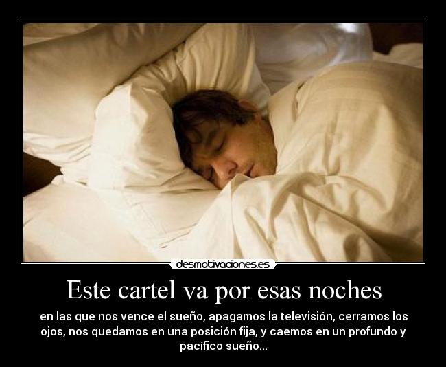 Este cartel va por esas noches - en las que nos vence el sueño, apagamos la televisión, cerramos los
ojos, nos quedamos en una posición fija, y caemos en un profundo y
pacífico sueño...
