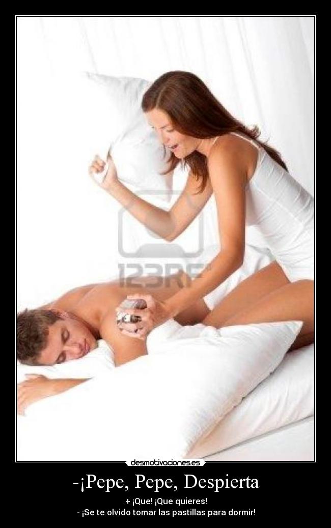 -¡Pepe, Pepe, Despierta - + ¡Que! ¡Que quieres!
- ¡Se te olvido tomar las pastillas para dormir!