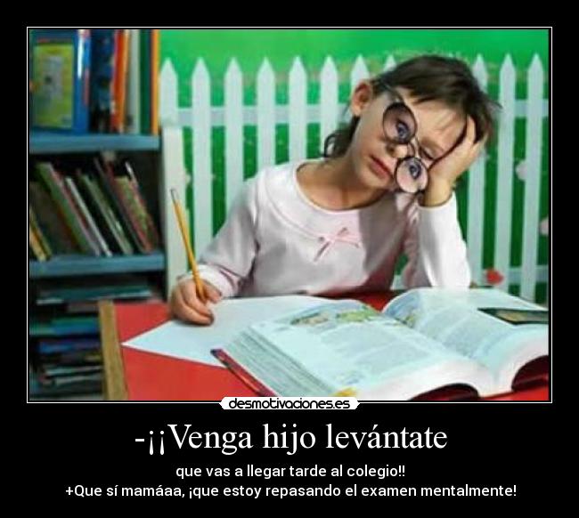 -¡¡Venga hijo levántate - que vas a llegar tarde al colegio!!
+Que sí mamáaa, ¡que estoy repasando el examen mentalmente!