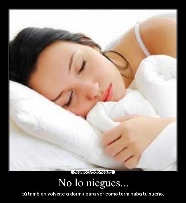 No lo niegues... - tú tambien volviste a dormir para ver como terminaba tu sueño.