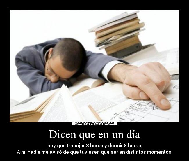Dicen que en un día - hay que trabajar 8 horas y dormir 8 horas.
A mi nadie me avisó de que tuviesen que ser en distintos momentos.