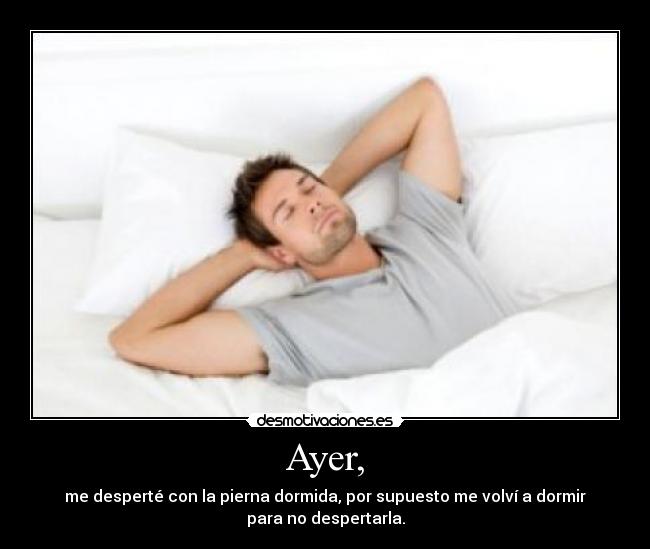 Ayer, - me desperté con la pierna dormida, por supuesto me volví a dormir
para no despertarla.