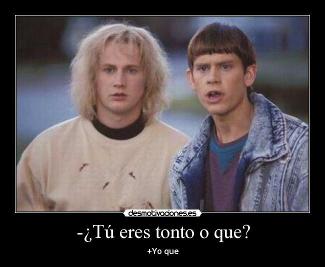 -¿Tú eres tonto o que? -