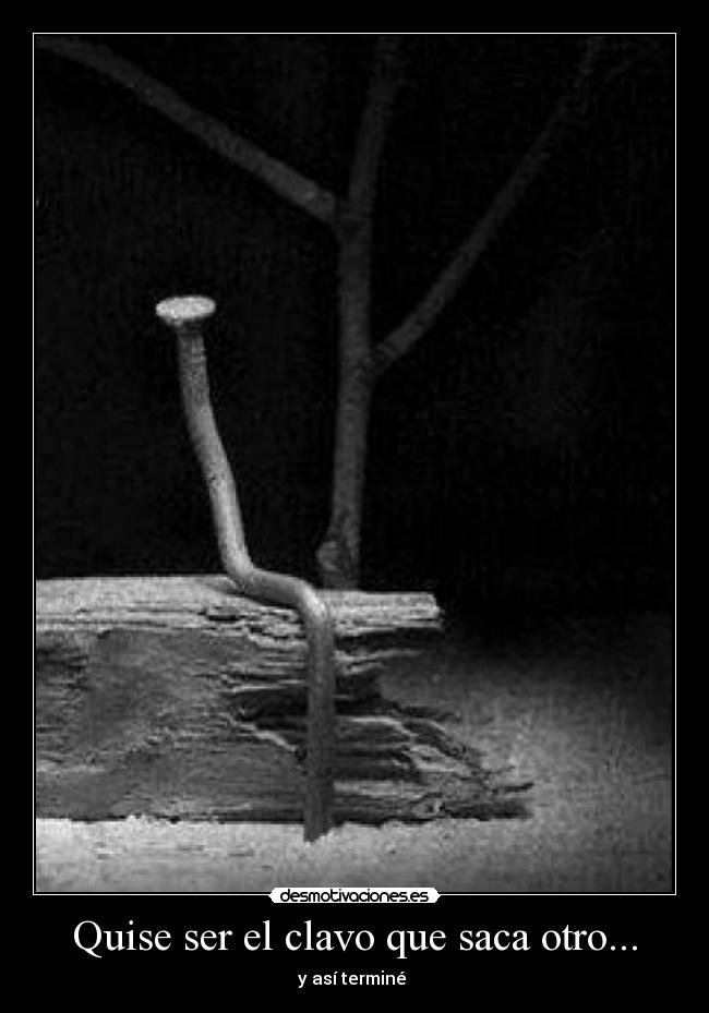 Quise ser el clavo que saca otro... - 