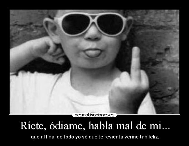 Ríete, ódiame, habla mal de mi... -