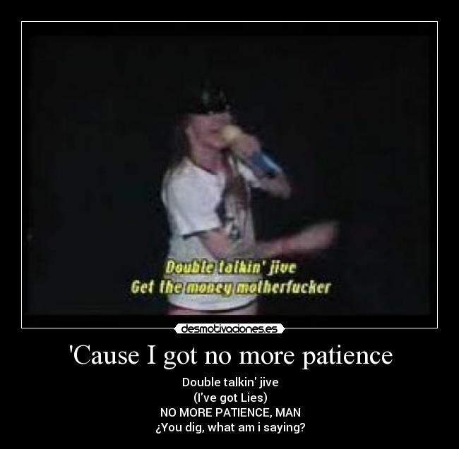 Cause I got no more patience - Double talkin jive
(Ive got Lies)
NO MORE PATIENCE, MAN
¿You dig, what am i saying?