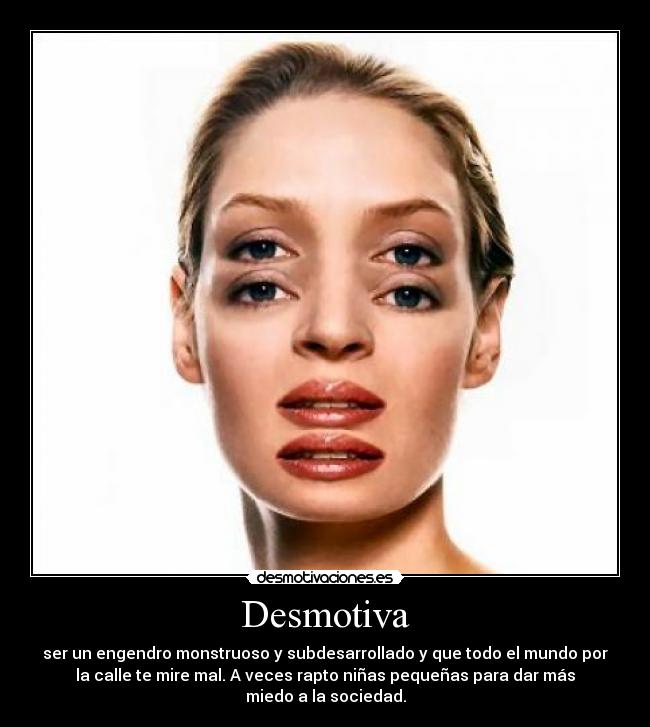 Desmotiva - ser un engendro monstruoso y subdesarrollado y que todo el mundo por
la calle te mire mal. A veces rapto niñas pequeñas para dar más
miedo a la sociedad.