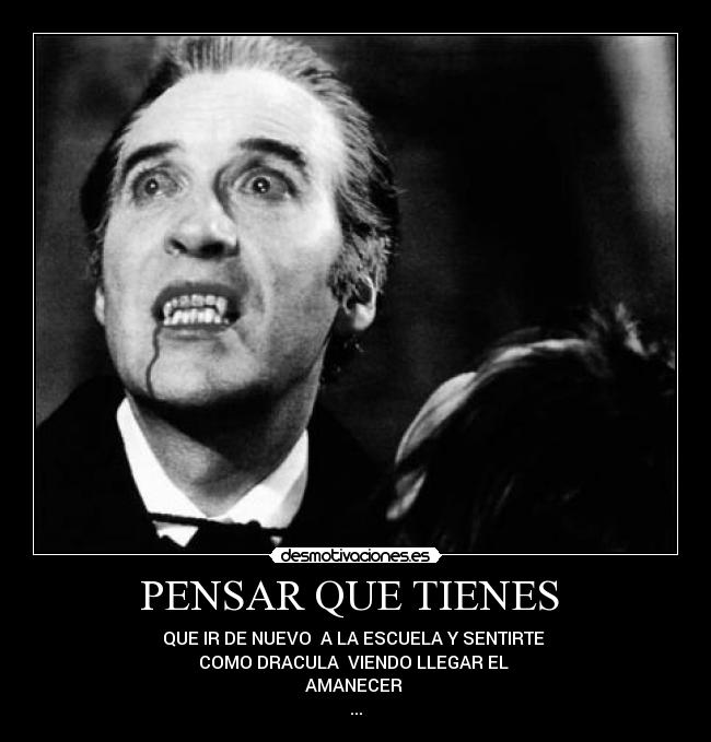 PENSAR QUE TIENES - QUE IR DE NUEVO A LA ESCUELA Y SENTIRTE
COMO DRACULA VIENDO LLEGAR EL
AMANECER
...